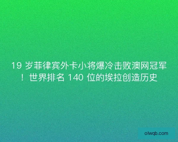 19 岁菲律宾外卡小将爆冷击败澳网冠军！世界排名 140 位的埃拉创造历史