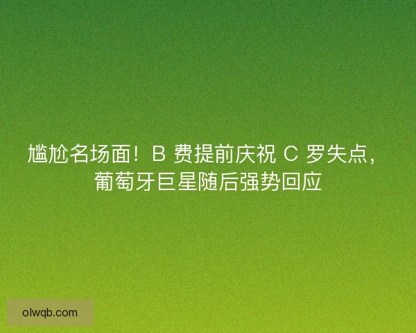 尴尬名场面！B 费提前庆祝 C 罗失点，葡萄牙巨星随后强势回应
