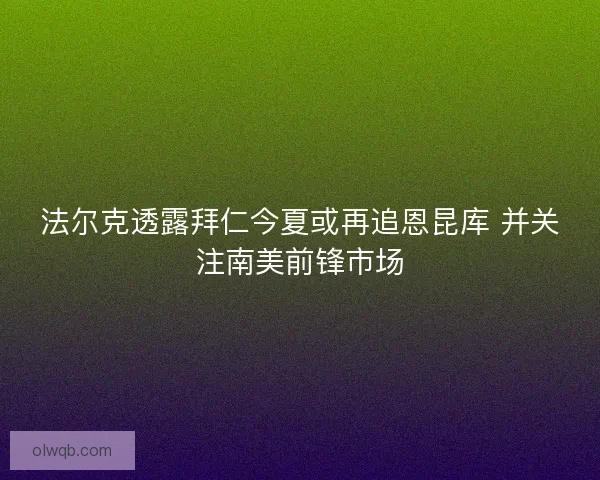 法尔克透露拜仁今夏或再追恩昆库 并关注南美前锋市场