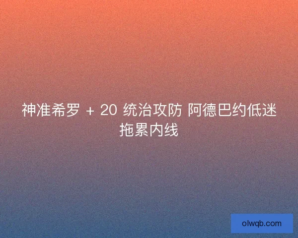 神准希罗 + 20 统治攻防 阿德巴约低迷拖累内线