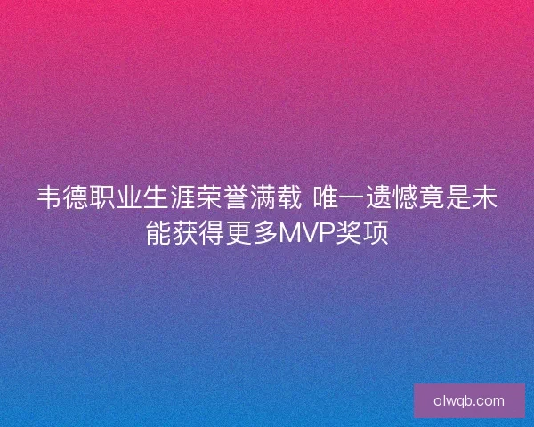 韦德职业生涯荣誉满载 唯一遗憾竟是未能获得更多MVP奖项