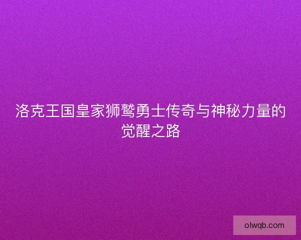 洛克王国皇家狮鹫勇士传奇与神秘力量的觉醒之路