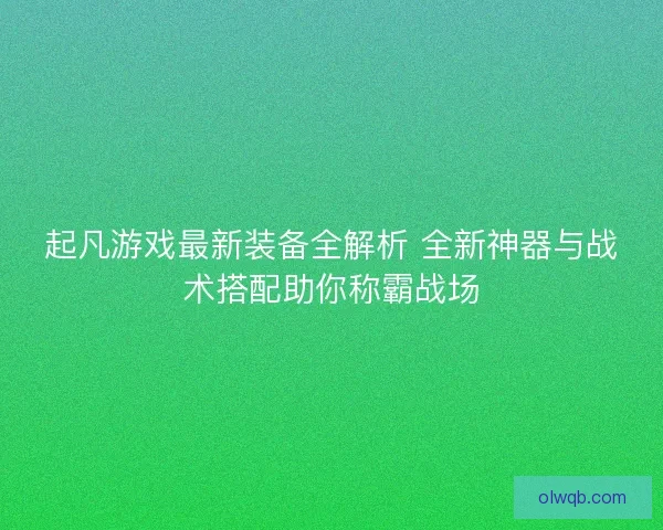 起凡游戏最新装备全解析 全新神器与战术搭配助你称霸战场
