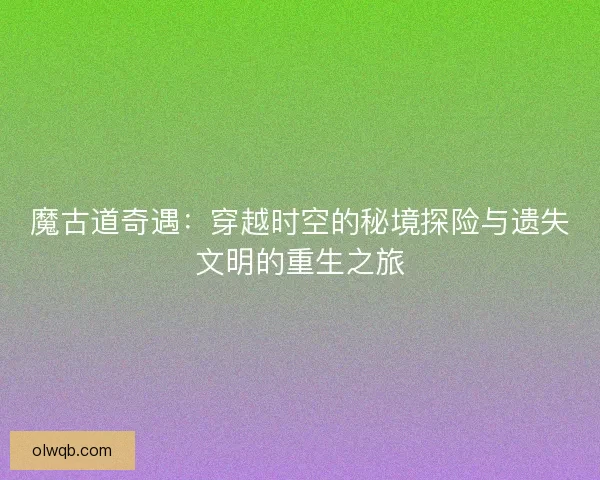 魔古道奇遇：穿越时空的秘境探险与遗失文明的重生之旅