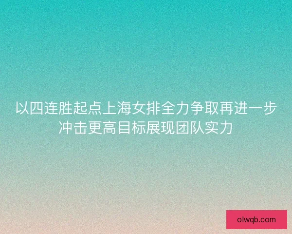 以四连胜起点上海女排全力争取再进一步冲击更高目标展现团队实力