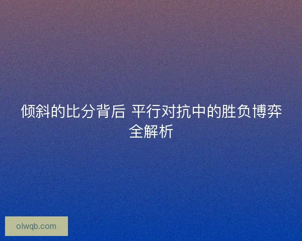 倾斜的比分背后 平行对抗中的胜负博弈全解析