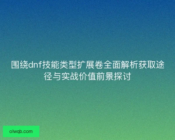 围绕dnf技能类型扩展卷全面解析获取途径与实战价值前景探讨