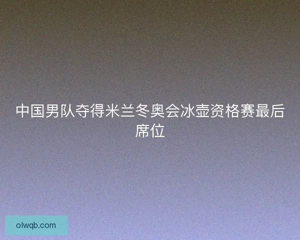 中国男队夺得米兰冬奥会冰壶资格赛最后席位